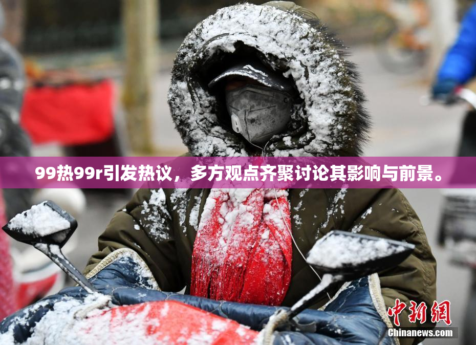 99热99r引发热议，多方观点齐聚讨论其影响与前景。