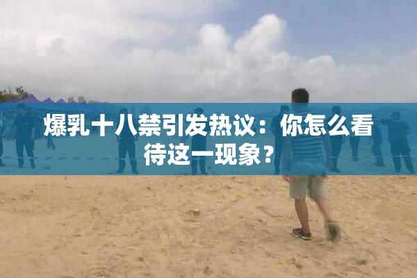 爆乳十八禁引发热议：你怎么看待这一现象？