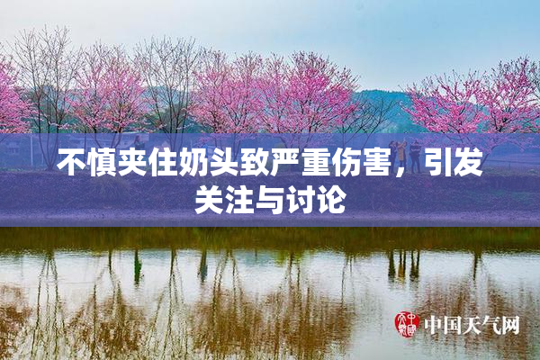 不慎夹住奶头致严重伤害，引发关注与讨论