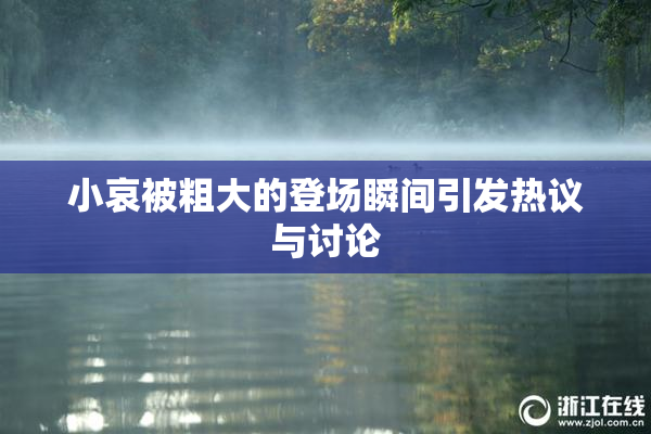 小哀被粗大的登场瞬间引发热议与讨论