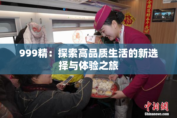 999精：探索高品质生活的新选择与体验之旅