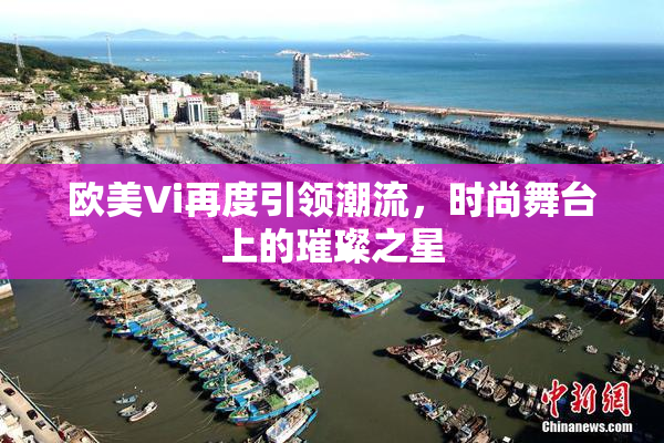 欧美Vi再度引领潮流，时尚舞台上的璀璨之星