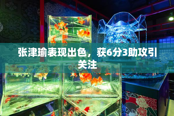 张津瑜表现出色，获6分3助攻引关注