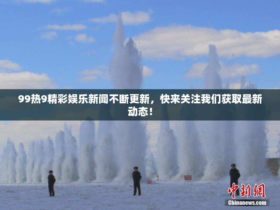 99热9精彩娱乐新闻不断更新，快来关注我们获取最新动态！