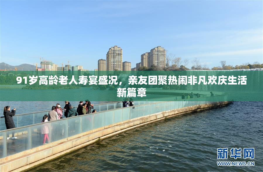 91岁高龄老人寿宴盛况，亲友团聚热闹非凡欢庆生活新篇章