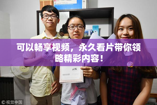 可以畅享视频，永久看片带你领略精彩内容！