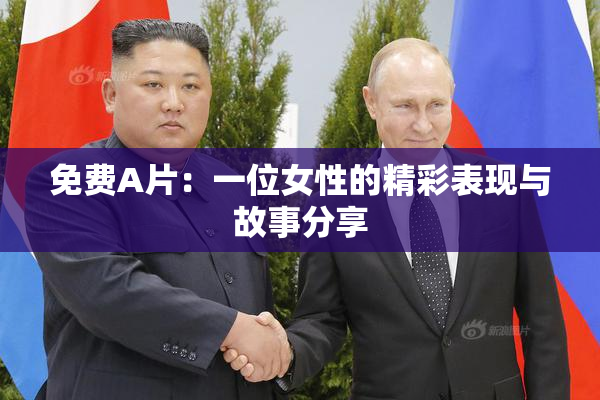 免费A片：一位女性的精彩表现与故事分享