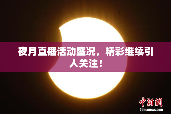 夜月直播活动盛况，精彩继续引人关注！