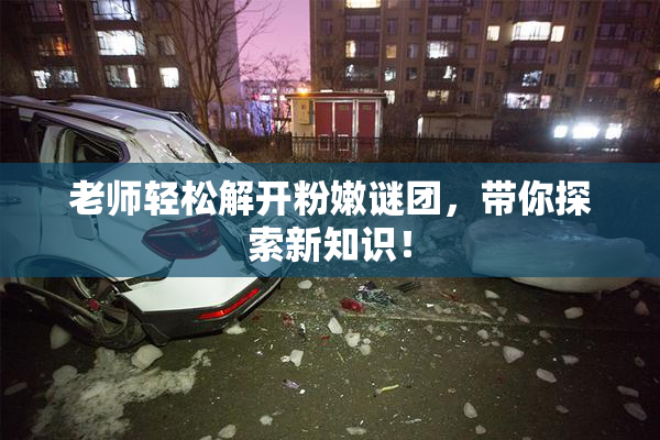 老师轻松解开粉嫩谜团，带你探索新知识！