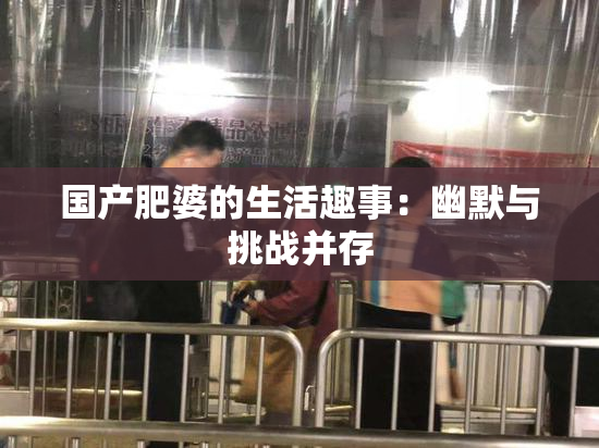 国产肥婆的生活趣事：幽默与挑战并存