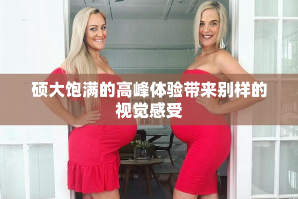 硕大饱满的高峰体验带来别样的视觉感受