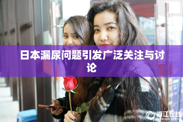 日本漏尿问题引发广泛关注与讨论