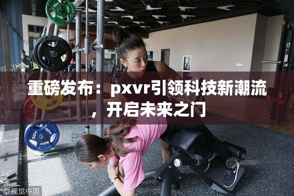 重磅发布：pxvr引领科技新潮流，开启未来之门