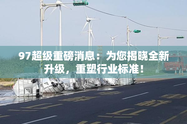 97超级重磅消息：为您揭晓全新升级，重塑行业标准！