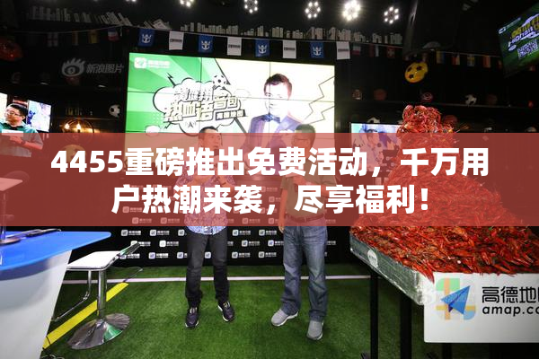 4455重磅推出免费活动，千万用户热潮来袭，尽享福利！