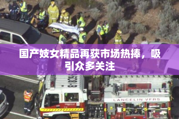 国产妓女精品再获市场热捧，吸引众多关注