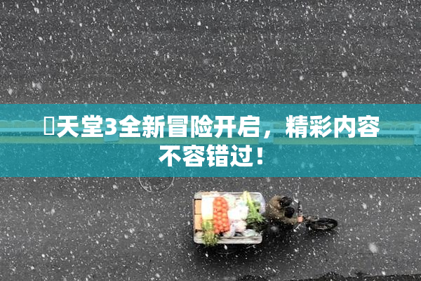 妺天堂3全新冒险开启，精彩内容不容错过！