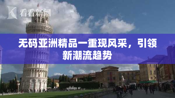 无码亚洲精品一重现风采，引领新潮流趋势