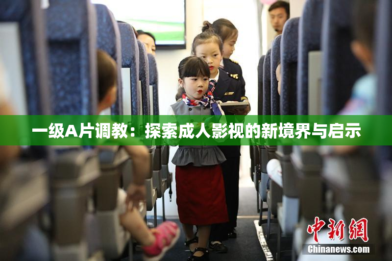 一级A片调教：探索成人影视的新境界与启示