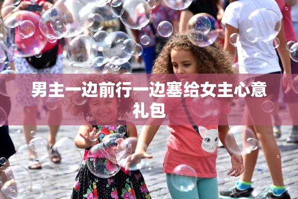 男主一边前行一边塞给女主心意礼包