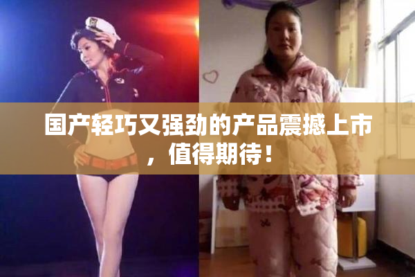 国产轻巧又强劲的产品震撼上市，值得期待！