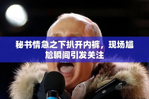 秘书情急之下扒开内裤，现场尴尬瞬间引发关注