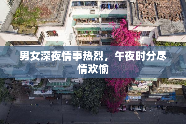 男女深夜情事热烈，午夜时分尽情欢愉