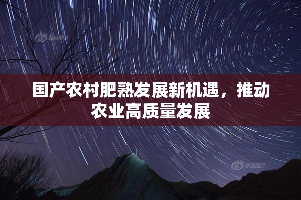 国产农村肥熟发展新机遇，推动农业高质量发展