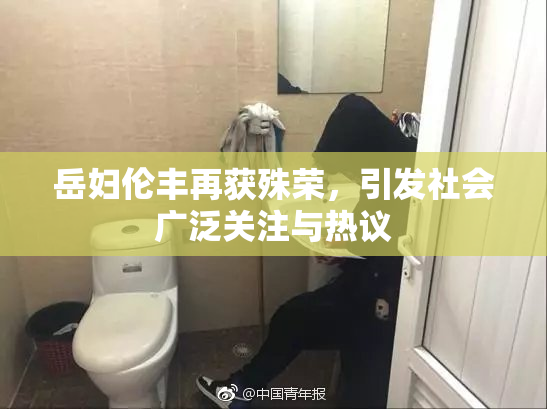 岳妇伦丰再获殊荣，引发社会广泛关注与热议