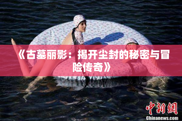 《古墓丽影：揭开尘封的秘密与冒险传奇》