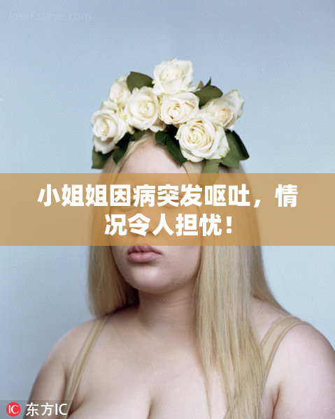 小姐姐因病突发呕吐，情况令人担忧！