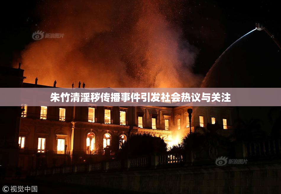 朱竹清淫秽传播事件引发社会热议与关注