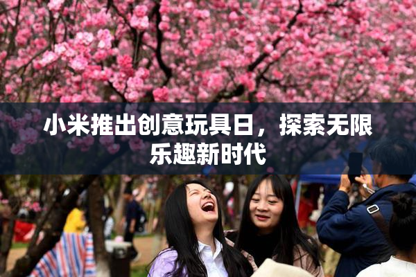 小米推出创意玩具日，探索无限乐趣新时代