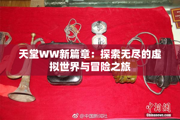 天堂WW新篇章：探索无尽的虚拟世界与冒险之旅