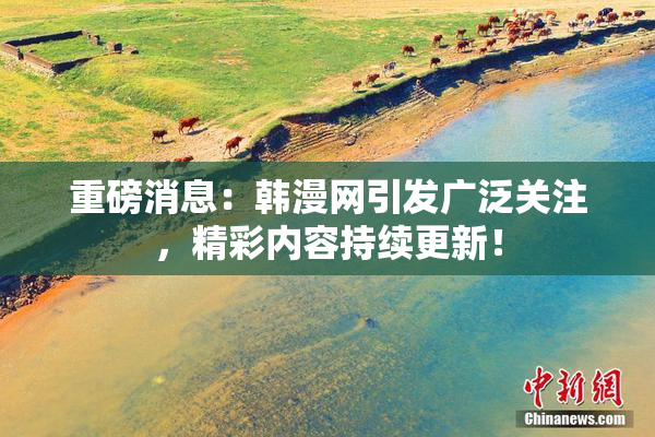 重磅消息：韩漫网引发广泛关注，精彩内容持续更新！