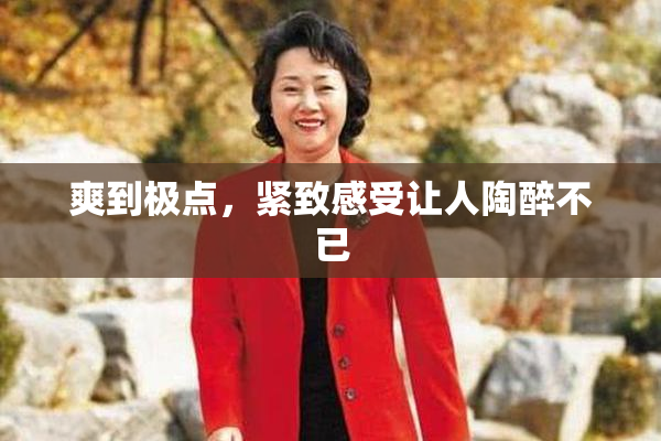 爽到极点，紧致感受让人陶醉不已