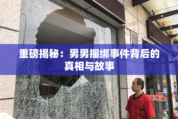 重磅揭秘：男男捆绑事件背后的真相与故事