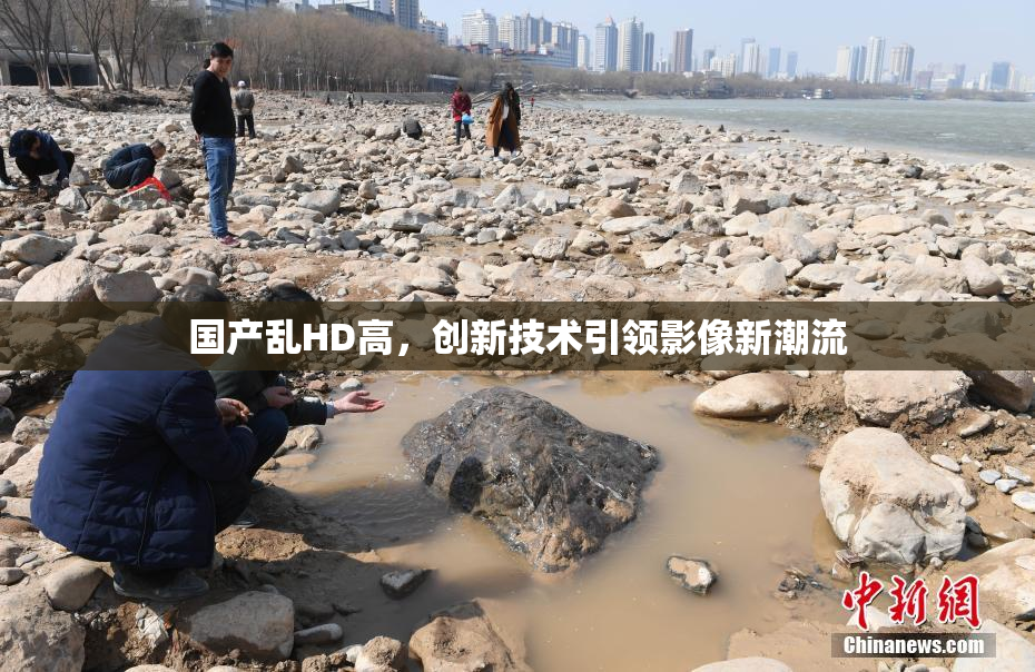 国产乱HD高，创新技术引领影像新潮流