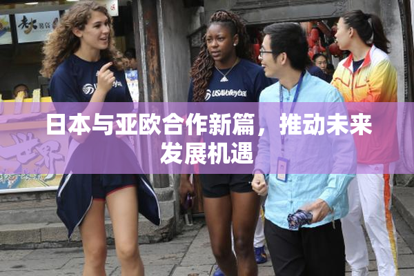 日本与亚欧合作新篇，推动未来发展机遇