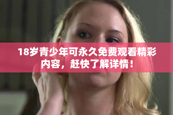 18岁青少年可永久免费观看精彩内容，赶快了解详情！