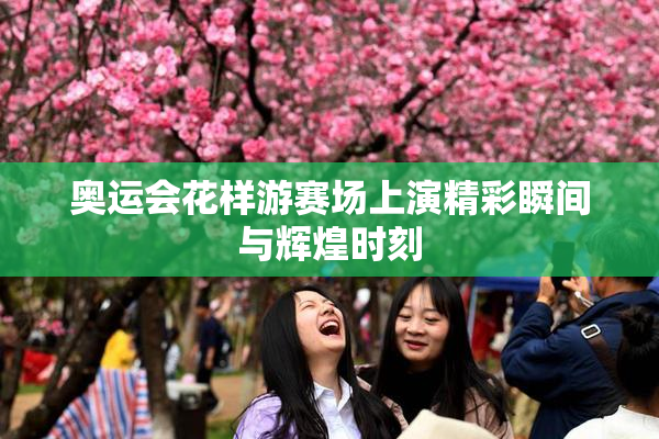 奥运会花样游赛场上演精彩瞬间与辉煌时刻
