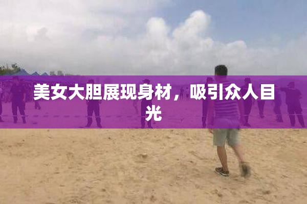 美女大胆展现身材，吸引众人目光