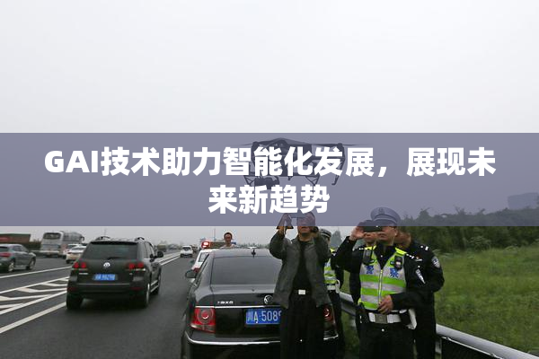 GAI技术助力智能化发展，展现未来新趋势