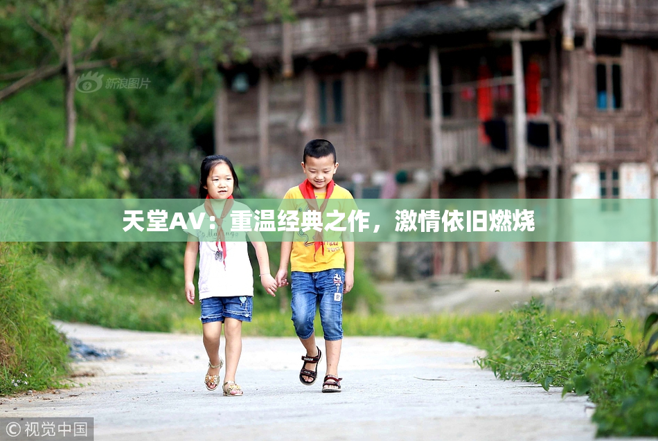 天堂AV：重温经典之作，激情依旧燃烧