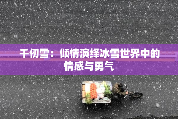 千仞雪：倾情演绎冰雪世界中的情感与勇气