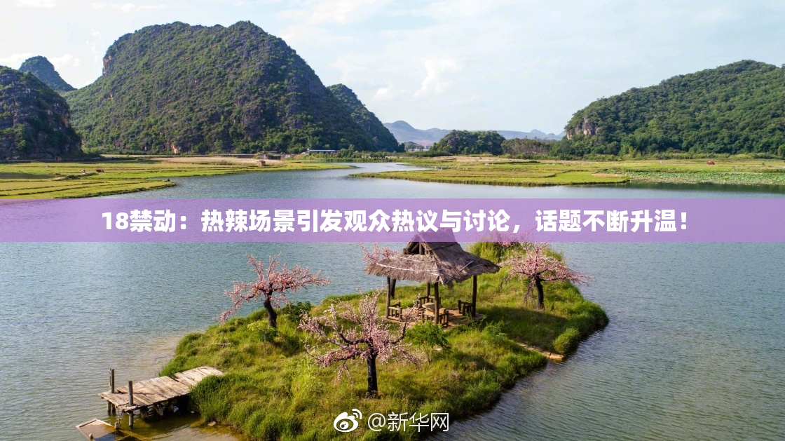 18禁动：热辣场景引发观众热议与讨论，话题不断升温！