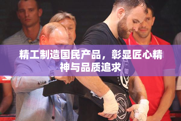 精工制造国民产品，彰显匠心精神与品质追求