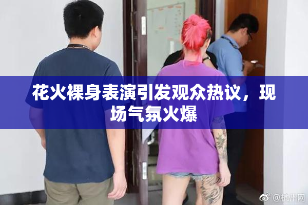 花火裸身表演引发观众热议，现场气氛火爆