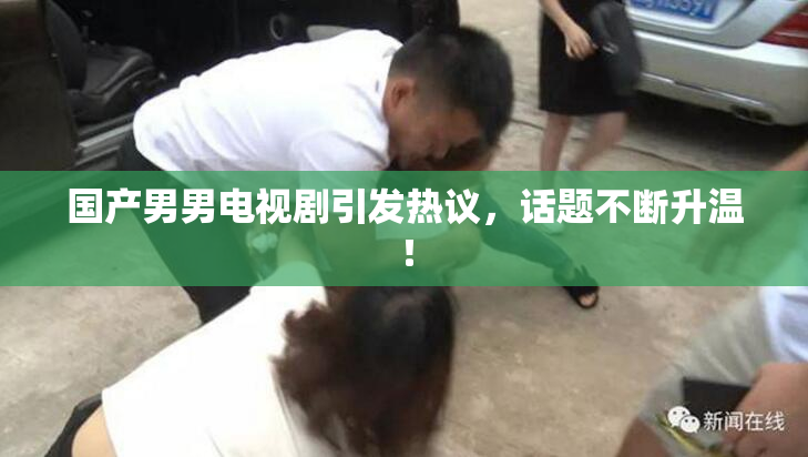 国产男男电视剧引发热议，话题不断升温！