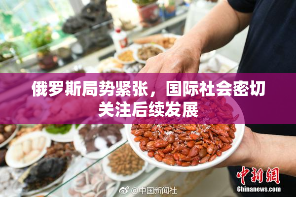 俄罗斯局势紧张，国际社会密切关注后续发展